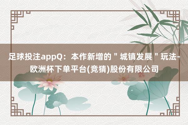 足球投注appQ：本作新增的＂城镇发展＂玩法-欧洲杯下单平台(竞猜)股份有限公司