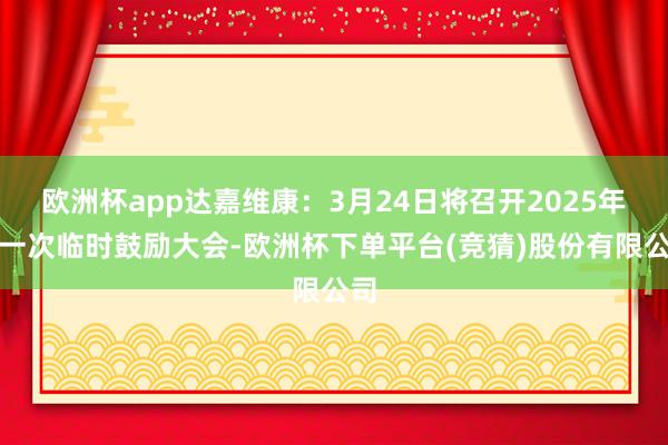 欧洲杯app达嘉维康：3月24日将召开2025年第一次临时鼓励大会-欧洲杯下单平台(竞猜)股份有限公司