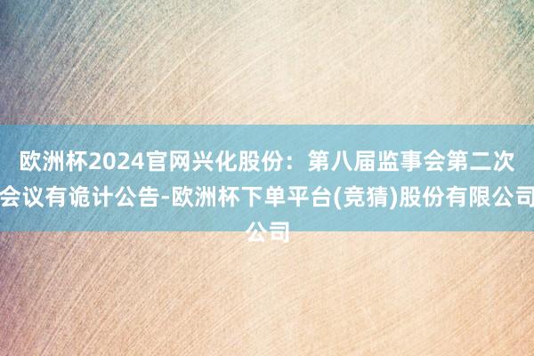 欧洲杯2024官网兴化股份：第八届监事会第二次会议有诡计公告-欧洲杯下单平台(竞猜)股份有限公司