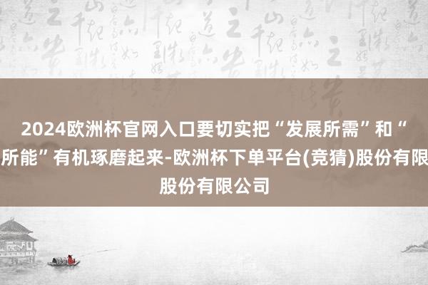 2024欧洲杯官网入口要切实把“发展所需”和“药监所能”有机琢磨起来-欧洲杯下单平台(竞猜)股份有限公司