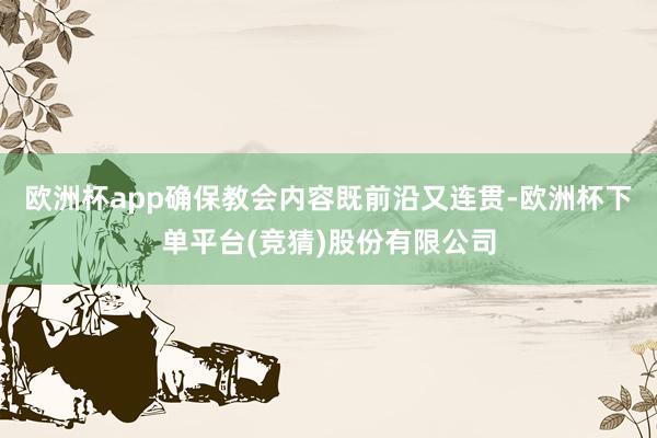欧洲杯app确保教会内容既前沿又连贯-欧洲杯下单平台(竞猜)股份有限公司