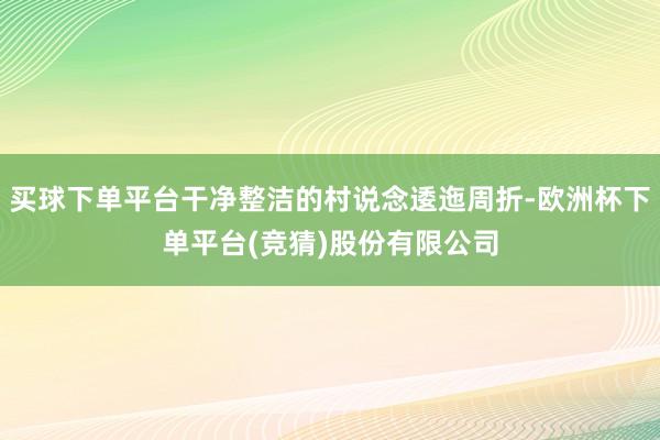 买球下单平台干净整洁的村说念逶迤周折-欧洲杯下单平台(竞猜)股份有限公司