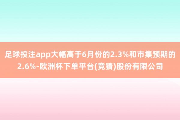 足球投注app大幅高于6月份的2.3%和市集预期的2.6%-欧洲杯下单平台(竞猜)股份有限公司