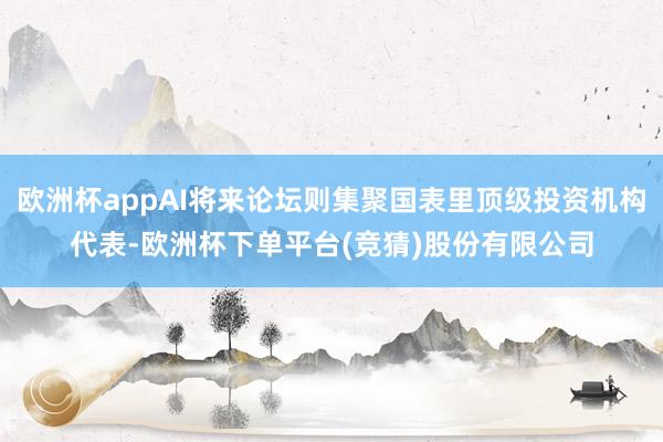 欧洲杯appAI将来论坛则集聚国表里顶级投资机构代表-欧洲杯下单平台(竞猜)股份有限公司