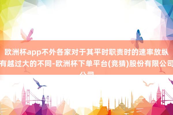欧洲杯app不外各家对于其平时职责时的速率放纵有越过大的不同-欧洲杯下单平台(竞猜)股份有限公司