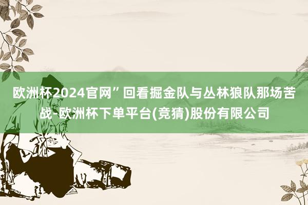 欧洲杯2024官网”回看掘金队与丛林狼队那场苦战-欧洲杯下单平台(竞猜)股份有限公司