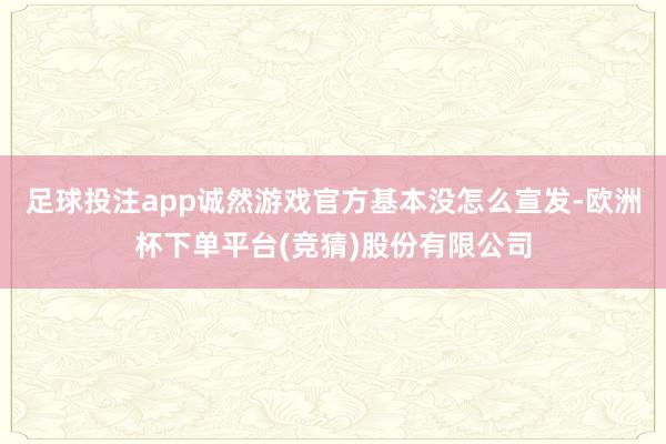 足球投注app诚然游戏官方基本没怎么宣发-欧洲杯下单平台(竞猜)股份有限公司