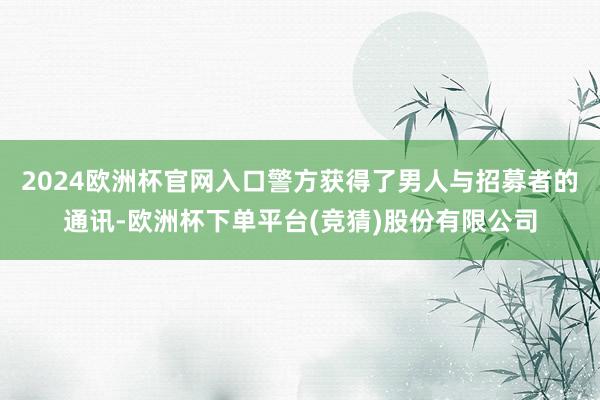 2024欧洲杯官网入口警方获得了男人与招募者的通讯-欧洲杯下单平台(竞猜)股份有限公司