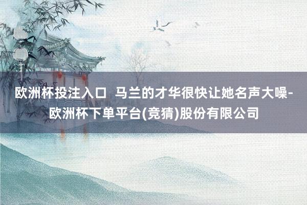 欧洲杯投注入口  马兰的才华很快让她名声大噪-欧洲杯下单平台(竞猜)股份有限公司