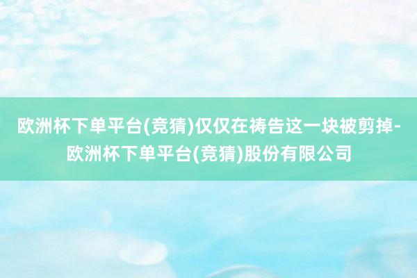欧洲杯下单平台(竞猜)仅仅在祷告这一块被剪掉-欧洲杯下单平台(竞猜)股份有限公司