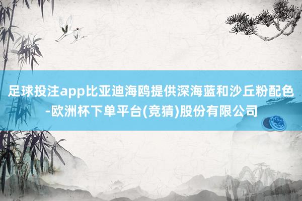 足球投注app比亚迪海鸥提供深海蓝和沙丘粉配色-欧洲杯下单平台(竞猜)股份有限公司