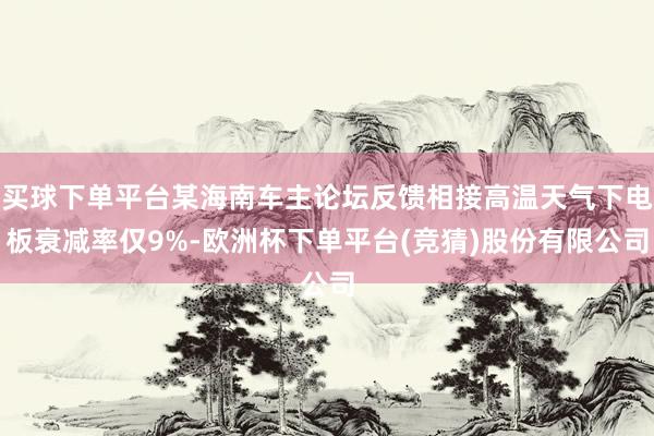 买球下单平台某海南车主论坛反馈相接高温天气下电板衰减率仅9%-欧洲杯下单平台(竞猜)股份有限公司