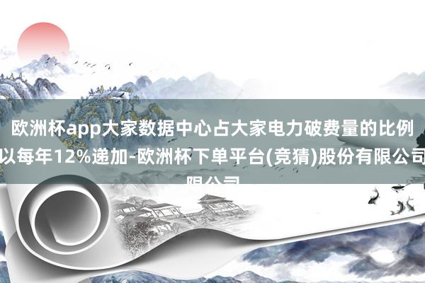 欧洲杯app大家数据中心占大家电力破费量的比例以每年12%递加-欧洲杯下单平台(竞猜)股份有限公司
