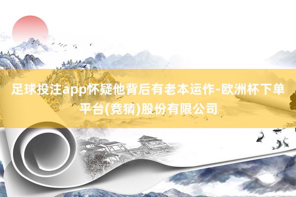 足球投注app怀疑他背后有老本运作-欧洲杯下单平台(竞猜)股份有限公司