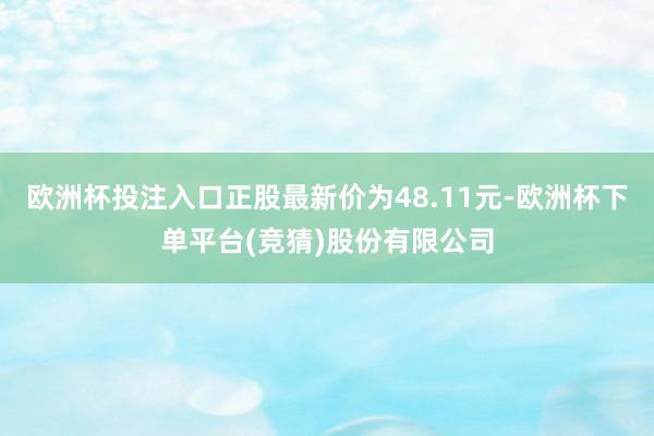 欧洲杯投注入口正股最新价为48.11元-欧洲杯下单平台(竞猜)股份有限公司