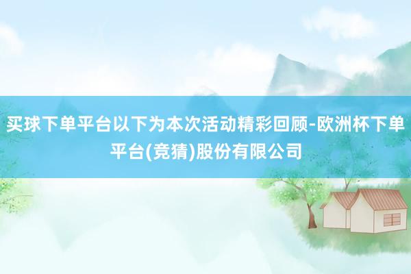 买球下单平台以下为本次活动精彩回顾-欧洲杯下单平台(竞猜)股份有限公司