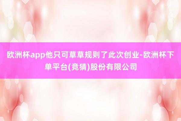 欧洲杯app他只可草草规则了此次创业-欧洲杯下单平台(竞猜)股份有限公司