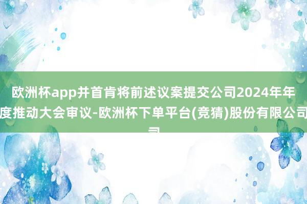 欧洲杯app并首肯将前述议案提交公司2024年年度推动大会审议-欧洲杯下单平台(竞猜)股份有限公司
