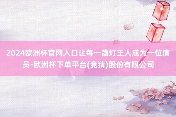 2024欧洲杯官网入口让每一盏灯王人成为一位演员-欧洲杯下单平台(竞猜)股份有限公司