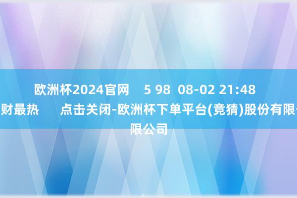 欧洲杯2024官网    5 98  08-02 21:48     一财最热      点击关闭-欧洲杯下单平台(竞猜)股份有限公司