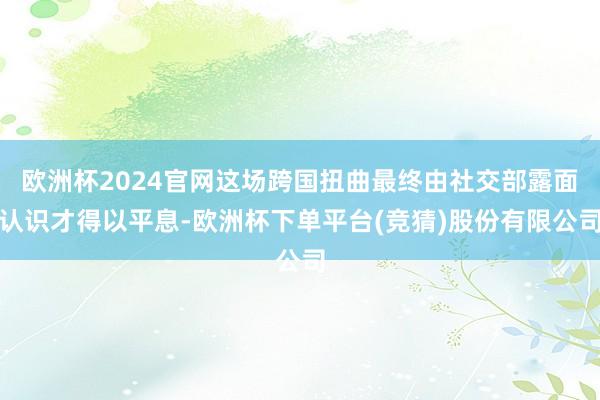 欧洲杯2024官网这场跨国扭曲最终由社交部露面认识才得以平息-欧洲杯下单平台(竞猜)股份有限公司