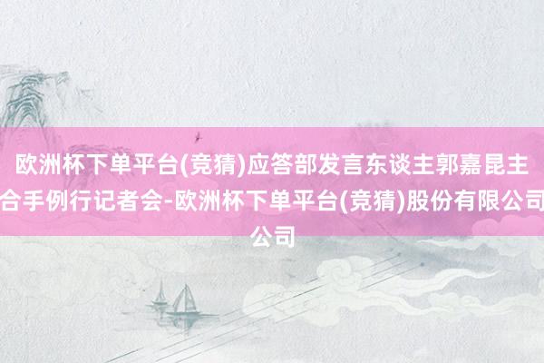 欧洲杯下单平台(竞猜)应答部发言东谈主郭嘉昆主合手例行记者会-欧洲杯下单平台(竞猜)股份有限公司