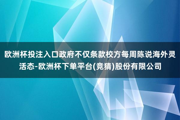 欧洲杯投注入口政府不仅条款校方每周陈说海外灵活态-欧洲杯下单平台(竞猜)股份有限公司