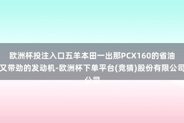 欧洲杯投注入口五羊本田一出那PCX160的省油又带劲的发动机-欧洲杯下单平台(竞猜)股份有限公司