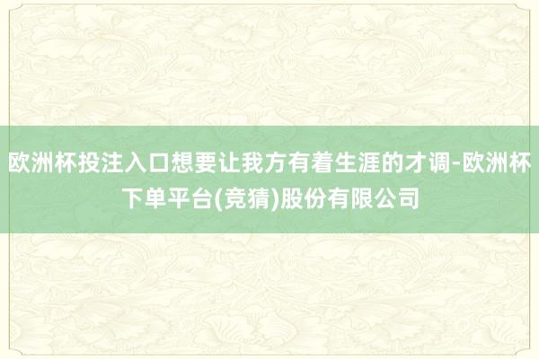 欧洲杯投注入口想要让我方有着生涯的才调-欧洲杯下单平台(竞猜)股份有限公司