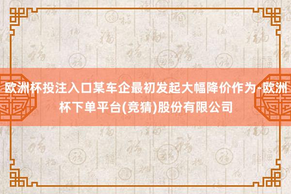 欧洲杯投注入口某车企最初发起大幅降价作为-欧洲杯下单平台(竞猜)股份有限公司