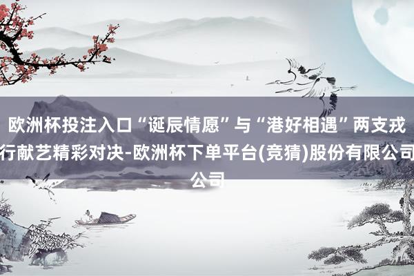 欧洲杯投注入口“诞辰情愿”与“港好相遇”两支戎行献艺精彩对决-欧洲杯下单平台(竞猜)股份有限公司