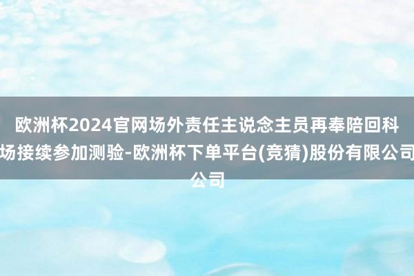 欧洲杯2024官网场外责任主说念主员再奉陪回科场接续参加测验-欧洲杯下单平台(竞猜)股份有限公司
