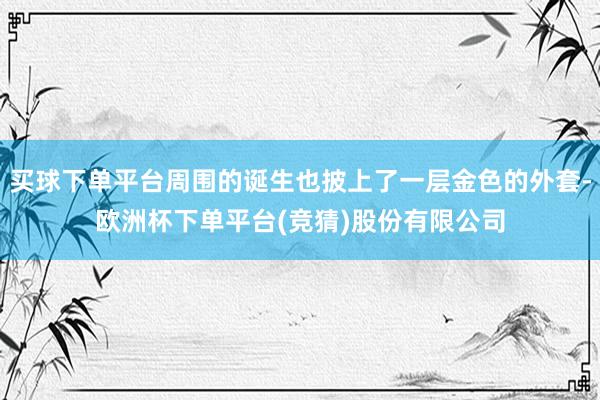 买球下单平台周围的诞生也披上了一层金色的外套-欧洲杯下单平台(竞猜)股份有限公司
