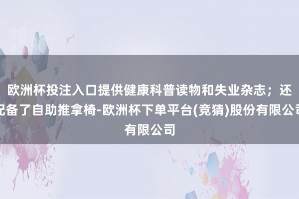 欧洲杯投注入口提供健康科普读物和失业杂志；还配备了自助推拿椅-欧洲杯下单平台(竞猜)股份有限公司