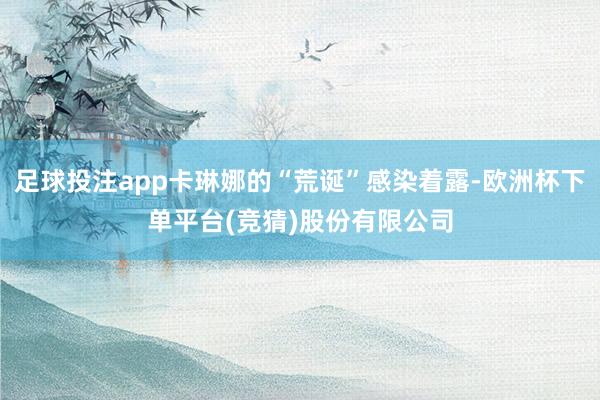 足球投注app卡琳娜的“荒诞”感染着露-欧洲杯下单平台(竞猜)股份有限公司