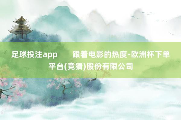 足球投注app       跟着电影的热度-欧洲杯下单平台(竞猜)股份有限公司