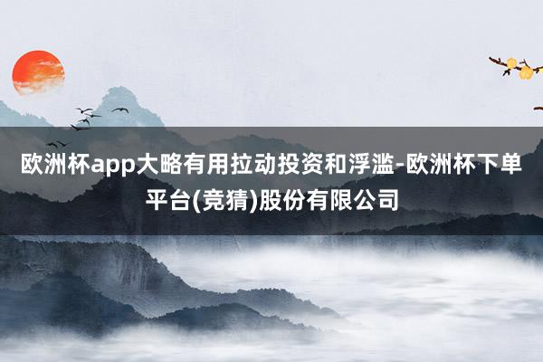 欧洲杯app大略有用拉动投资和浮滥-欧洲杯下单平台(竞猜)股份有限公司