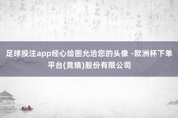 足球投注app经心绘图允洽您的头像 -欧洲杯下单平台(竞猜)股份有限公司