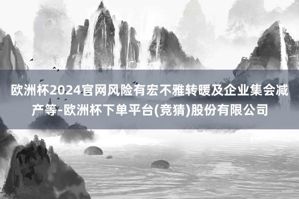 欧洲杯2024官网风险有宏不雅转暖及企业集会减产等-欧洲杯下单平台(竞猜)股份有限公司