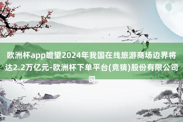 欧洲杯app瞻望2024年我国在线旅游商场边界将达2.2万亿元-欧洲杯下单平台(竞猜)股份有限公司