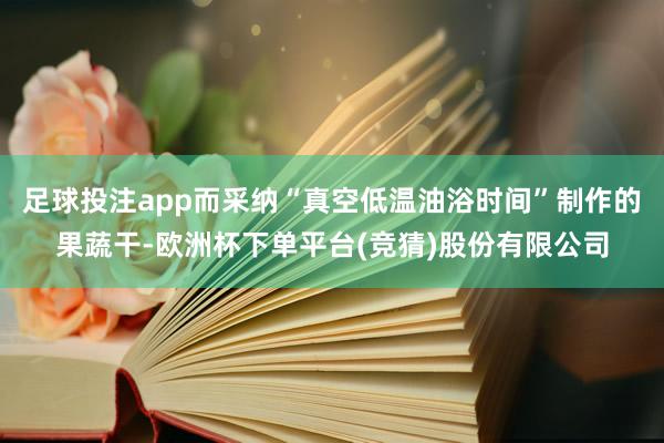 足球投注app而采纳“真空低温油浴时间”制作的果蔬干-欧洲杯下单平台(竞猜)股份有限公司