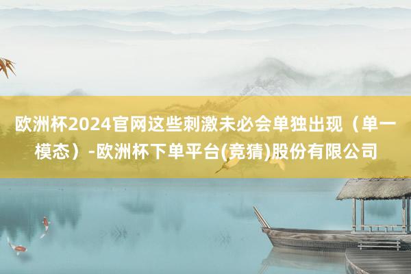 欧洲杯2024官网这些刺激未必会单独出现（单一模态）-欧洲杯下单平台(竞猜)股份有限公司