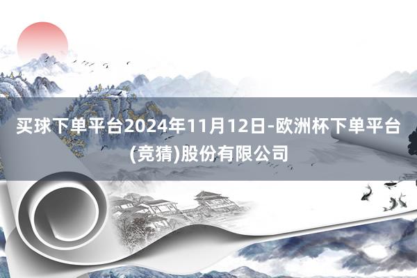 买球下单平台2024年11月12日-欧洲杯下单平台(竞猜)股份有限公司