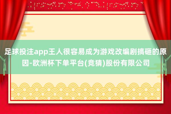 足球投注app王人很容易成为游戏改编剧搞砸的原因-欧洲杯下单平台(竞猜)股份有限公司
