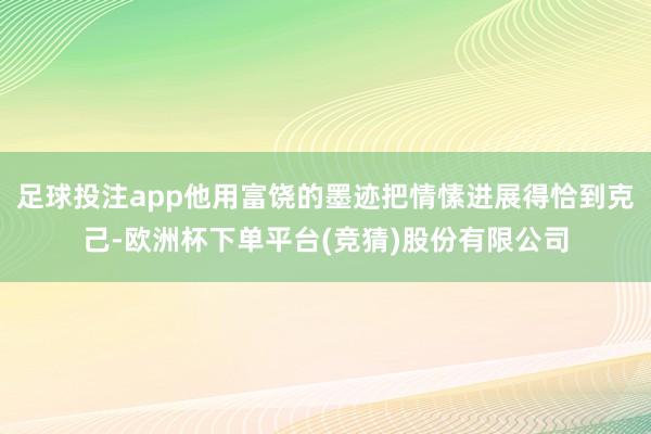 足球投注app他用富饶的墨迹把情愫进展得恰到克己-欧洲杯下单平台(竞猜)股份有限公司