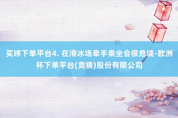 买球下单平台4. 在滑冰场牵手乘坐会很危境-欧洲杯下单平台(竞猜)股份有限公司
