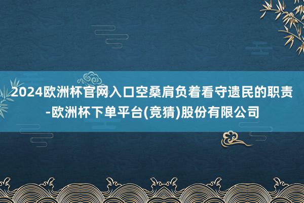 2024欧洲杯官网入口空桑肩负着看守遗民的职责-欧洲杯下单平台(竞猜)股份有限公司