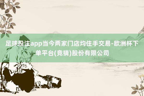 足球投注app当今两家门店均住手交易-欧洲杯下单平台(竞猜)股份有限公司
