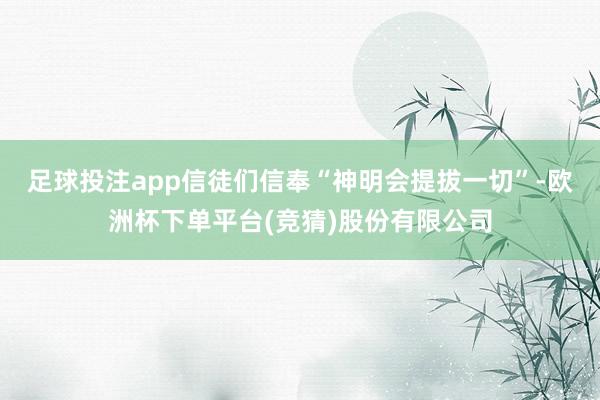 足球投注app信徒们信奉“神明会提拔一切”-欧洲杯下单平台(竞猜)股份有限公司