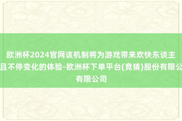 欧洲杯2024官网该机制将为游戏带来欢快东谈主心且不停变化的体验-欧洲杯下单平台(竞猜)股份有限公司